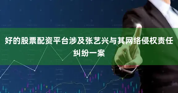 好的股票配资平台涉及张艺兴与其网络侵权责任纠纷一案