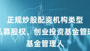 正规炒股配资机构类型为私募股权、创业投资基金管理人
