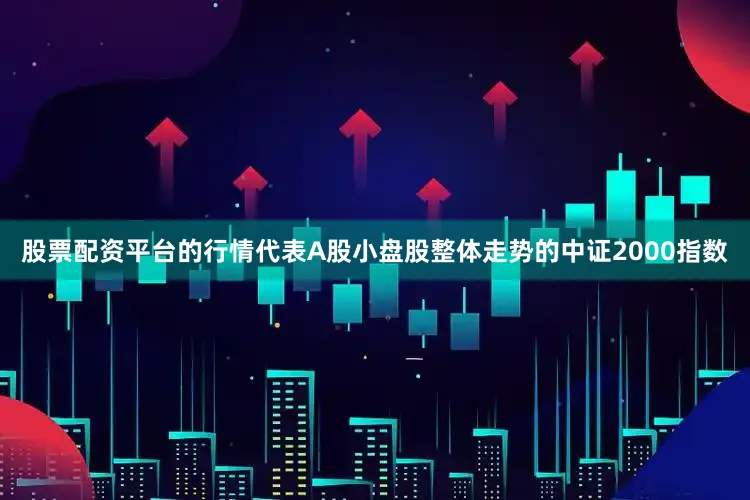 股票配资平台的行情代表A股小盘股整体走势的中证2000指数