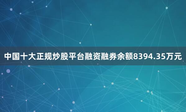 中国十大正规炒股平台融资融券余额8394.35万元