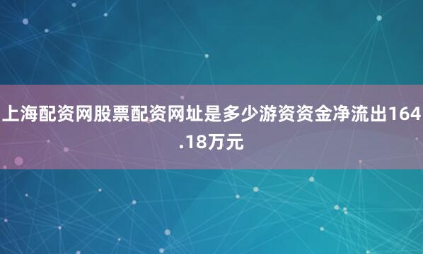 上海配资网股票配资网址是多少游资资金净流出164.18万元