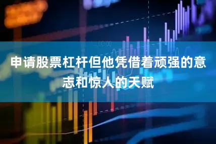 申请股票杠杆但他凭借着顽强的意志和惊人的天赋