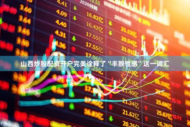 山西炒股配资开户完美诠释了“丰腴性感”这一词汇
