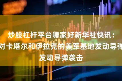 炒股杠杆平台哪家好新华社快讯：伊朗对卡塔尔和伊拉克的美军基地发动导弹袭击