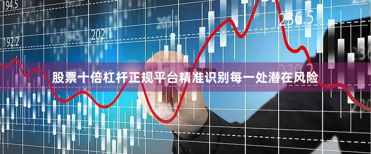 股票十倍杠杆正规平台精准识别每一处潜在风险