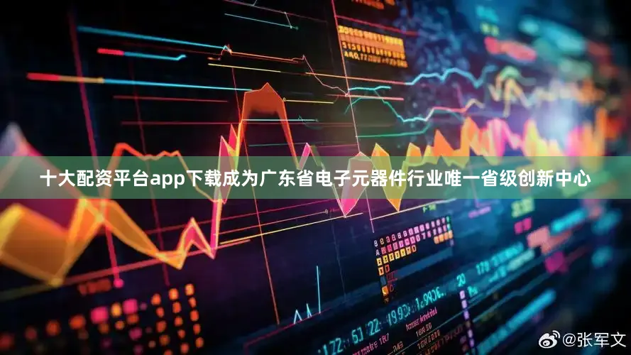 十大配资平台app下载成为广东省电子元器件行业唯一省级创新中心