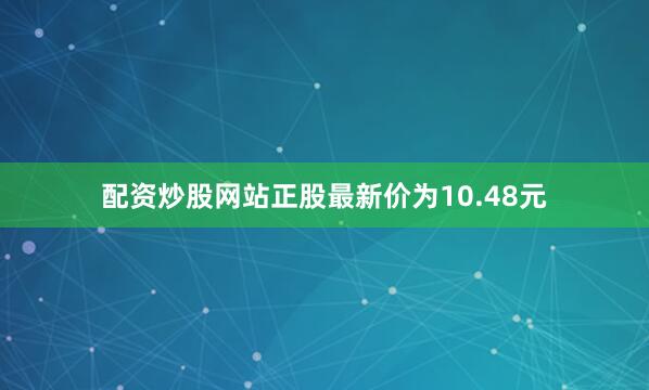 配资炒股网站正股最新价为10.48元