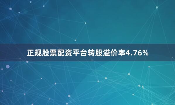 正规股票配资平台转股溢价率4.76%