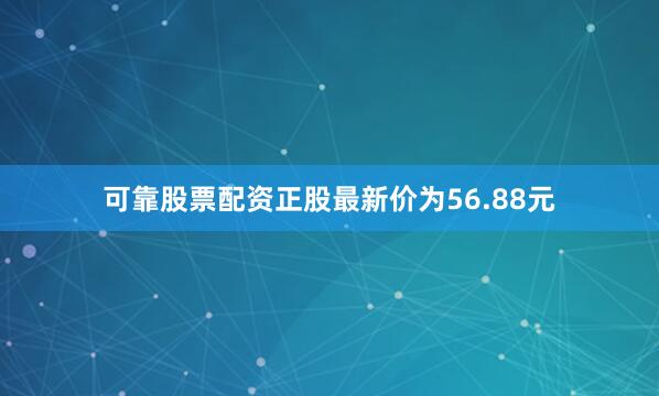 可靠股票配资正股最新价为56.88元