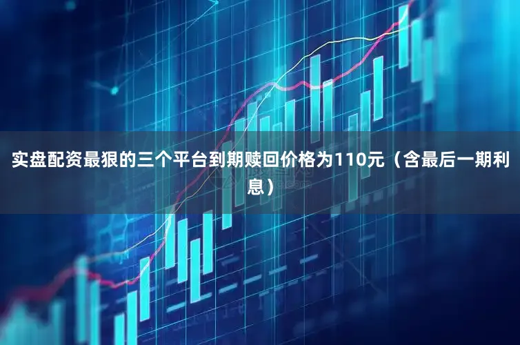 实盘配资最狠的三个平台到期赎回价格为110元（含最后一期利息）
