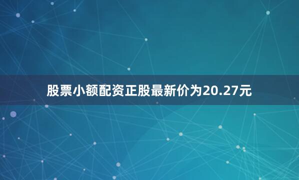股票小额配资正股最新价为20.27元