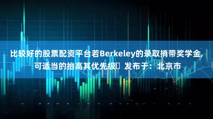 比较好的股票配资平台若Berkeley的录取捎带奖学金͵ 可适当的抬高其优先级｡发布于：北京市