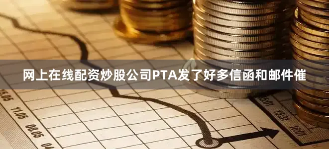 网上在线配资炒股公司PTA发了好多信函和邮件催
