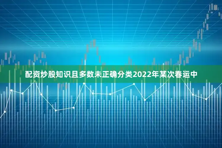 配资炒股知识且多数未正确分类2022年某次春运中