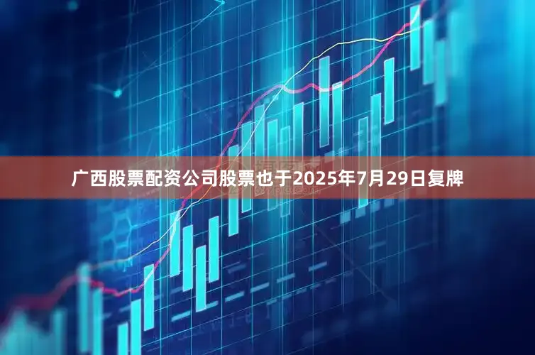 广西股票配资公司股票也于2025年7月29日复牌