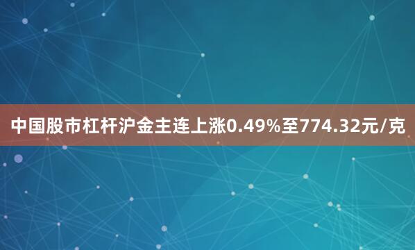 中国股市杠杆沪金主连上涨0.49%至774.32元/克