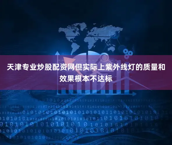 天津专业炒股配资网但实际上紫外线灯的质量和效果根本不达标