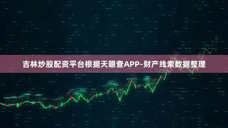 吉林炒股配资平台根据天眼查APP-财产线索数据整理