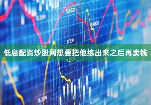 低息配资炒股网想要把他练出来之后再卖钱